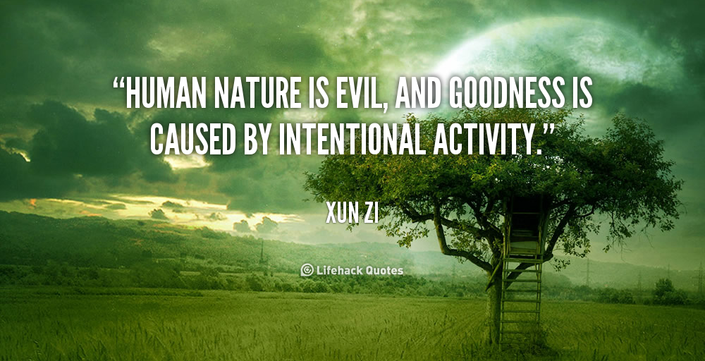 Human nature is evil, and goodness is caused by intentional activity. Xun Zi