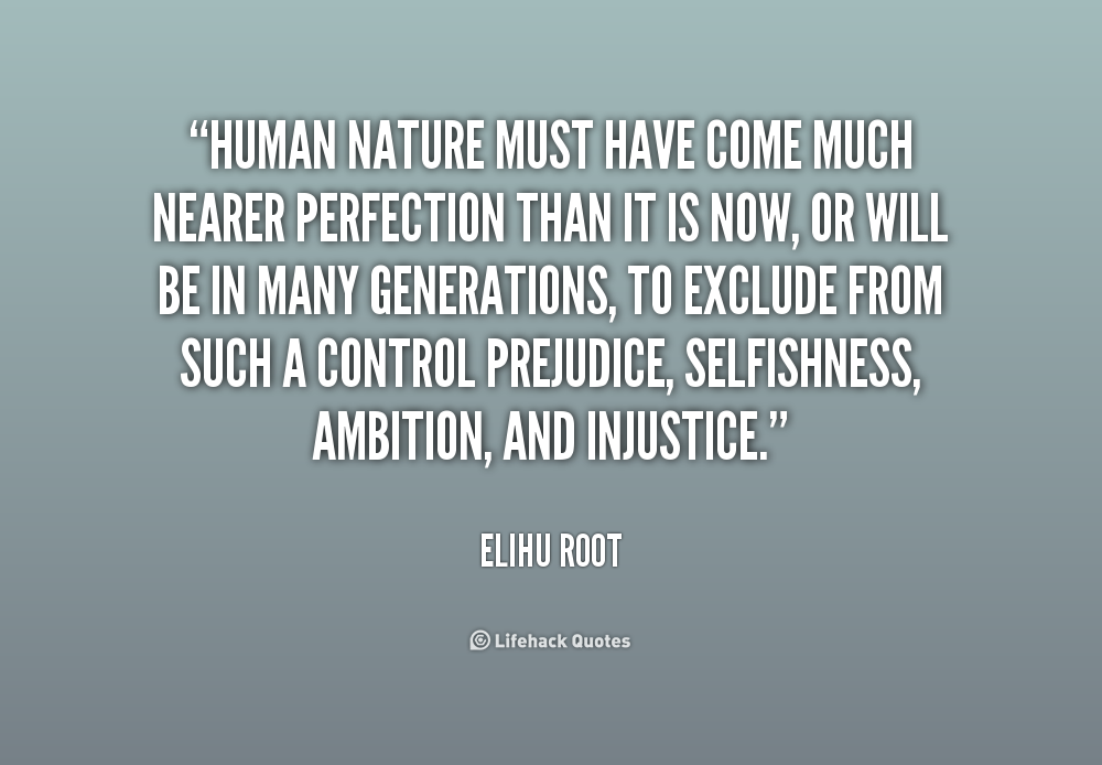 Human nature must have come much nearer perfection than it is now, or will be in many generations, to exclude from such a control prejudice, selfishness, ... Elihu Root
