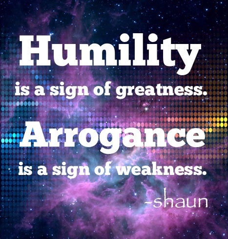 Humility is a sign of greatness. arrogance is a sign of weakness. Shaun
