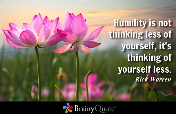 Humility is not thinking less of yourself, it’s thinking of yourself less. Rick Warren