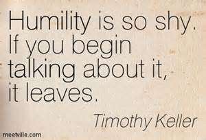 Humility is so shy. If you begin talking about it, it leaves. Timothy Keller