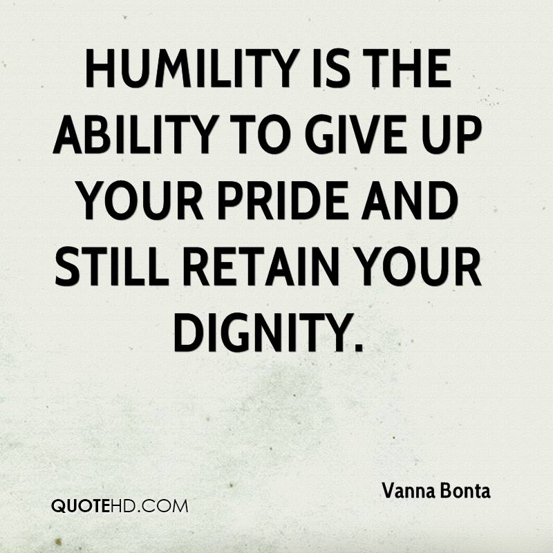 Humility is the ability to give up your pride and still retain your dignity. Vanna Bonta
