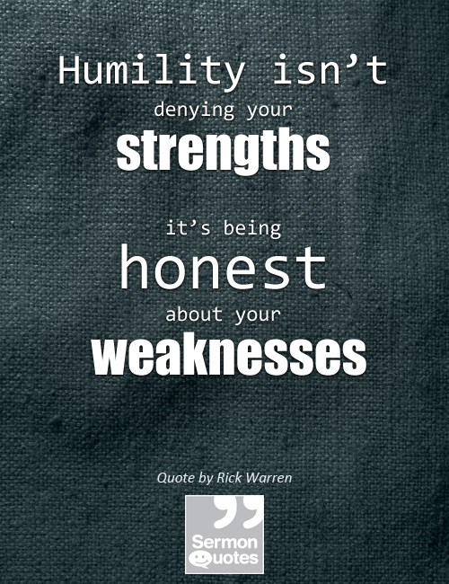 Humility isn't denying your strengths; it's being honest about your weaknesses. Rick Warren