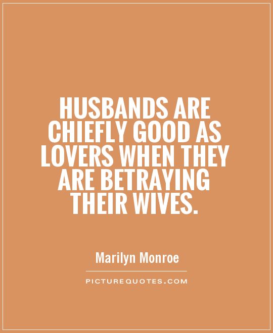 Husbands chiefly good as lovers when they are betraying their wives.  Marilyn Monroe
