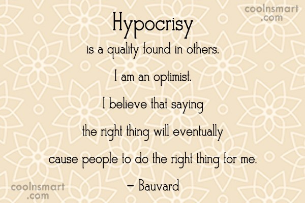 Hypocrisy is a quality found in others. I am an optimist. I believe that saying the right thing will eventually cause people to do the right t… Bauvard