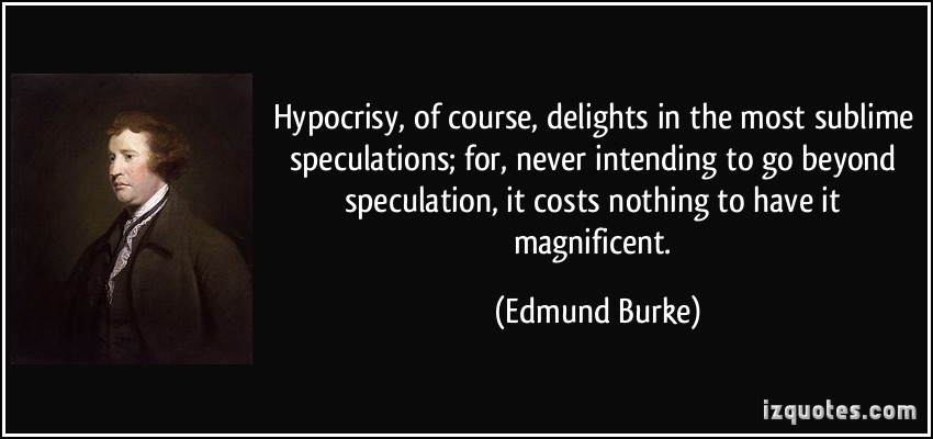 Hypocrisy, of course, delights in the most sublime speculations; for, never intending to go beyond speculation, it costs nothing to have it magnificent. Edmund Burke