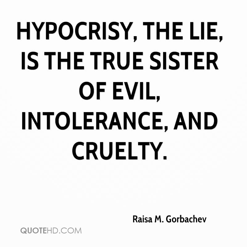 Hypocrisy, the lie is the true sister of evil, intolerance and cruelty. Raisa M. Gorbachev