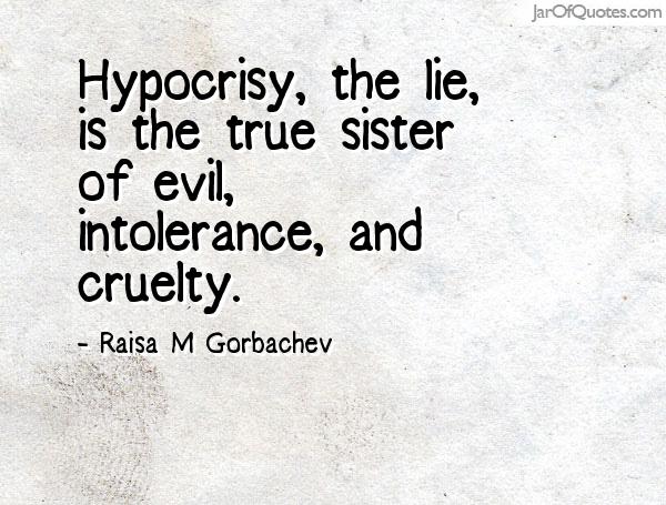 Hypocrisy, the lie, is the true sister of evil, intolerance, and cruelty. Raisa M. Gorbachev