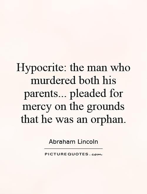 Hypocrite The man who murdered his parents, and then pleaded for mercy on the grounds that he was an orphan. Abraham Lincoln