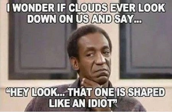 I Wonder If Clouds Ever Look Down On Us And Say... Hey Look... That One Is Shaped Like An Idiot Funny Meme