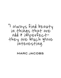 I always find beauty in things that are odd and imperfect - they are much more interesting. Marc Jacobs