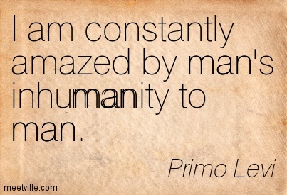 I am constantly amazed by man's inhumanity to man. Primo Levi