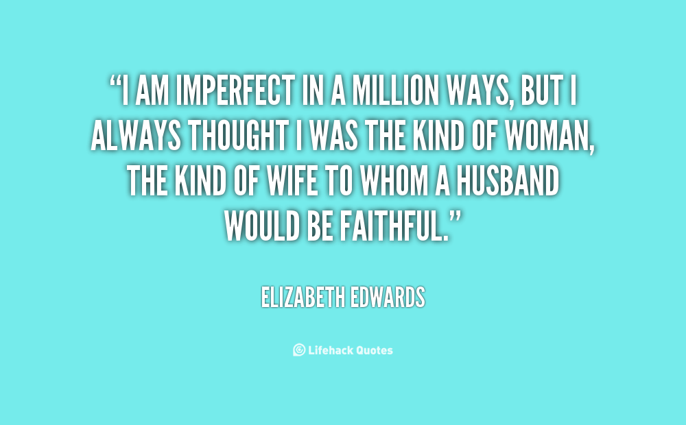I am imperfect in a million ways, but I always thought I was the kind of woman, the kind of wife to whom a husband would be faithful. Elizabeth Edwards