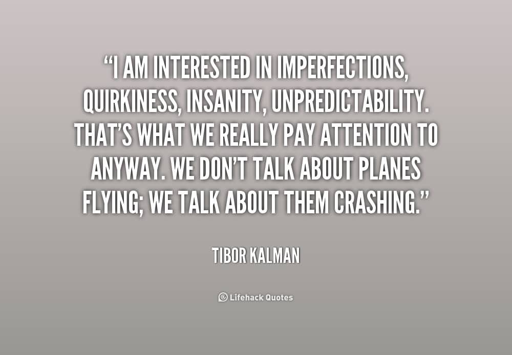 I am interested in imperfections, quirkiness, insanity, unpredictability. That's what we really pay attention to anyway. We don't ... Tibor Kalman