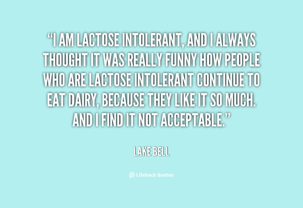 I am lactose intolerant, and I always thought it was really funny how people who are lactose intolerant continue to eat dairy, because they like it so much. And I ... Lake Bell