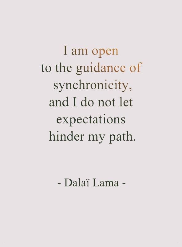 I am open to the guidance of synchronicity, and do not let expectations hinder my path. Dalai Lama