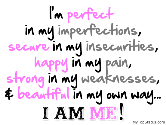 I am perfect in my Imperfections, secure in my insecurities, happy in my pain, strong in my weaknesses and beautiful in my own way. I am ME