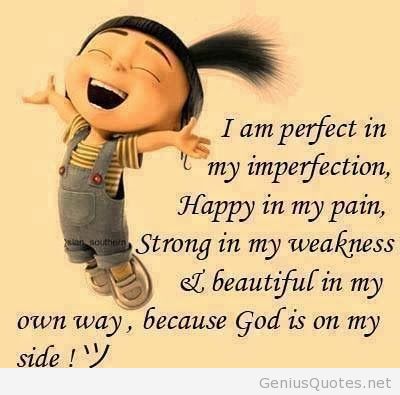 I am perfect in my imperfection, happy in my pain, strong in my weakness and beautiful in my own way, because God is on my side