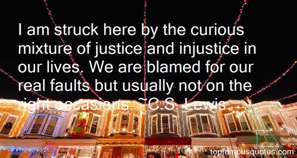 I am struck here by the curious mixture of justice and injustice in our lives. We are blamed for our real faults but usually not on the  right occasions. C. S. Lewis