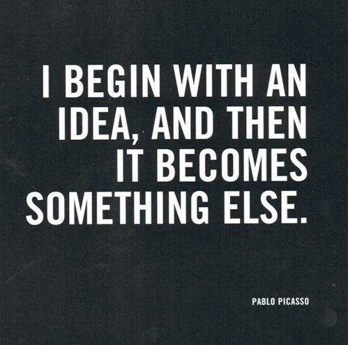 I begin with an idea and then it becomes something else. Pablo Picasso