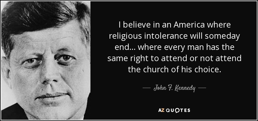 I believe in an America where religious intolerance will someday end–where all men and all churches are treated as … John Kennedy