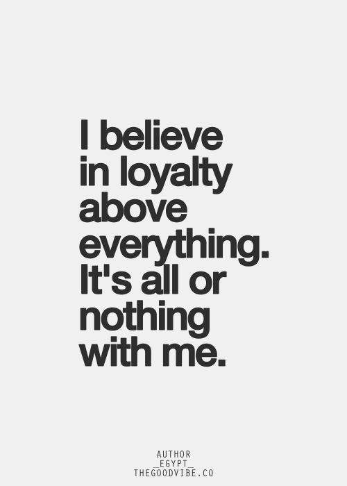 I believe in loyalty above everything. It’s all or nothing with me