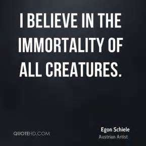 I believe in the immortality of all creatures. Egon Schiele