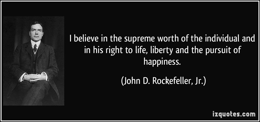 I believe in the supreme worth of the individual and in his right to life, liberty and the pursuit of happiness. John D. Rockefeller