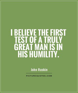 I believe the first test of a truly great man is in his humility. John Ruskin