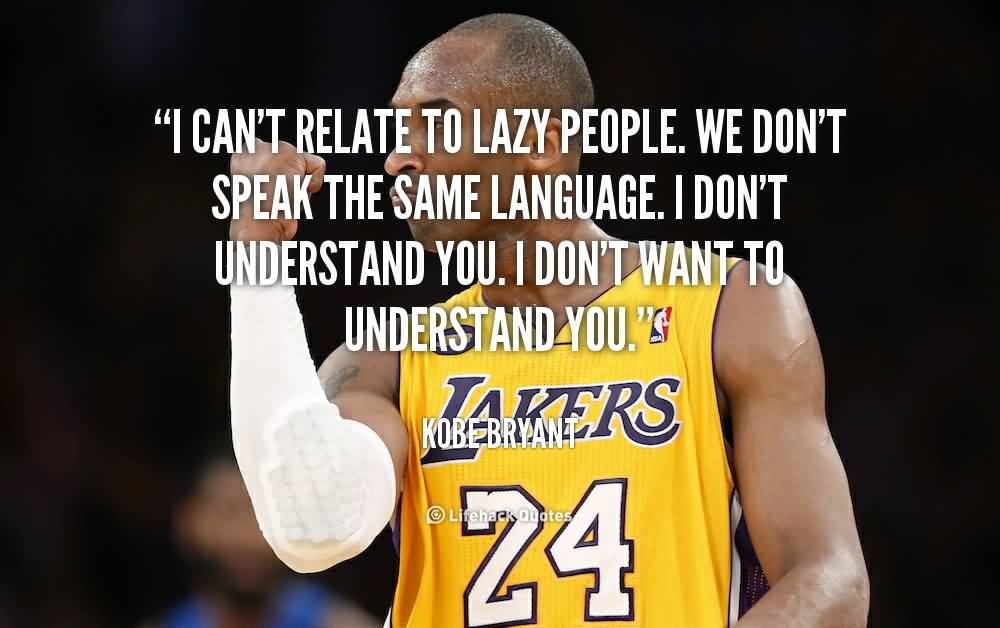 I can't relate to lazy people. We don't speak the same language. I don't understand you. I don't want to understand you. Kobe Bryant (2)