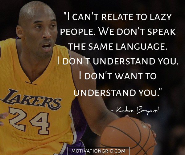 I can't relate to lazy people. We don't speak the same language. I don't understand you. I don't want to understand you. Kobe Bryant