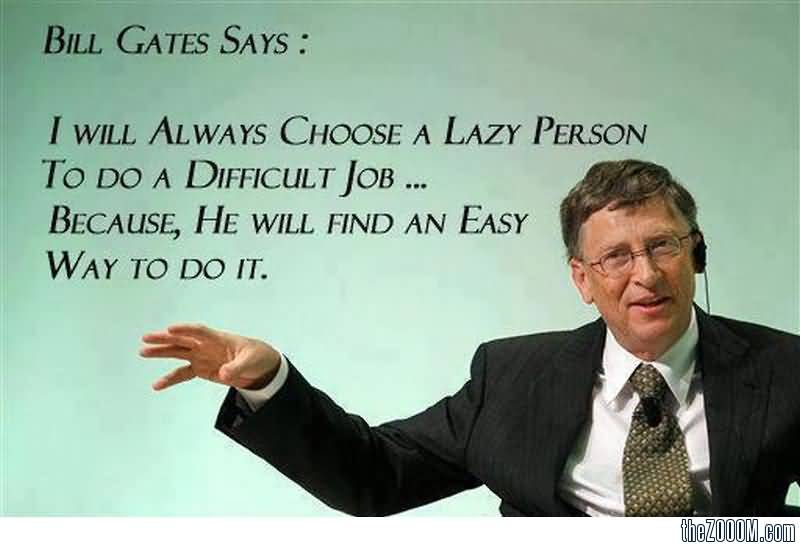 I choose a lazy person to do a hard job. Because a lazy person will find an easy way to do it. Bill Gates