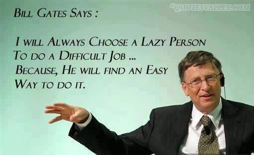 I choose a lazy person to do a hard job. Because a lazy person will find an easy way to do it. Bill Gates