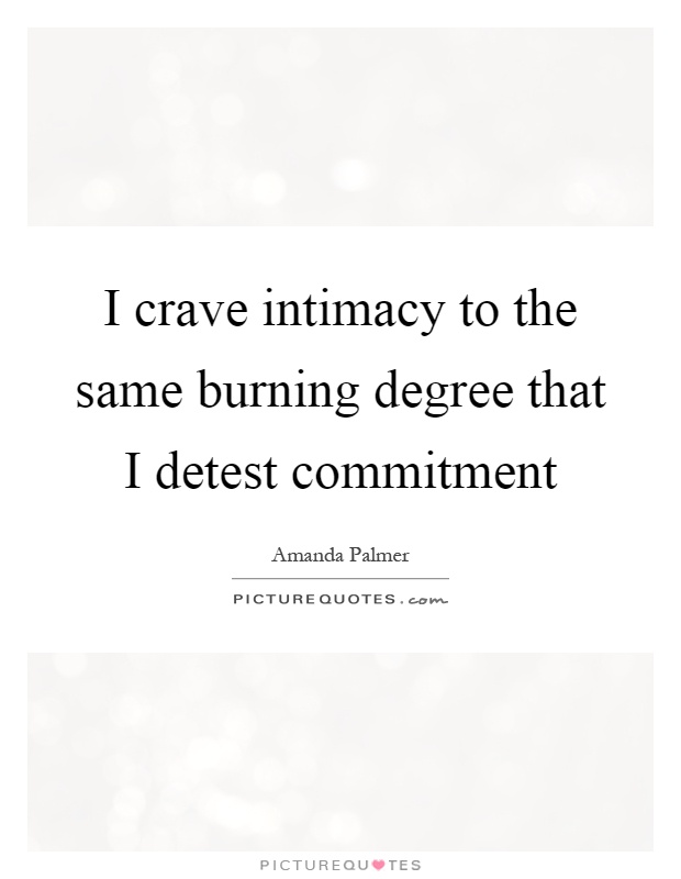 I crave intimacy to the same burning degree that I detest commitment. Amanda Palmer