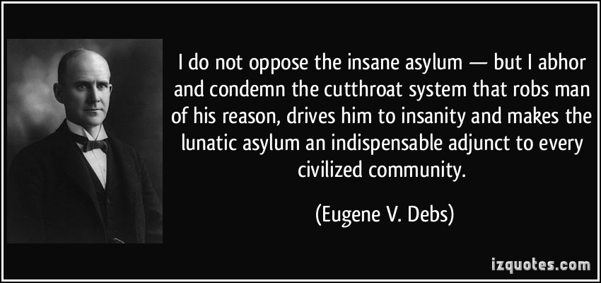 I do not oppose the insane asylum — but I abhor and condemn the cutthroat system that robs man of his reason, drives him to insanity ... Eugene V. Debs