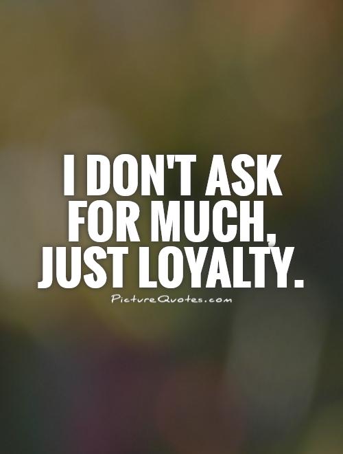 I don't ask for much, just loyalty