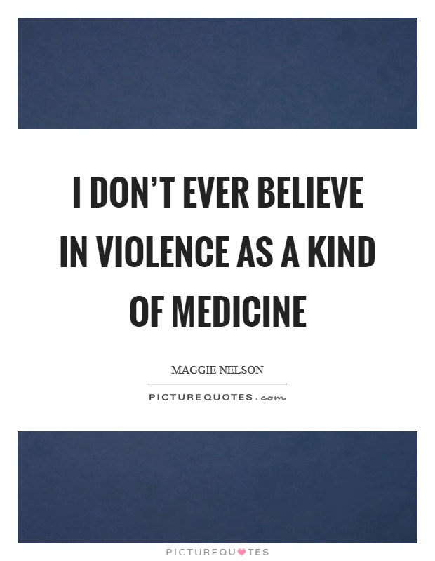 I don't ever believe in violence as a kind of medicine. Maggie Nelson