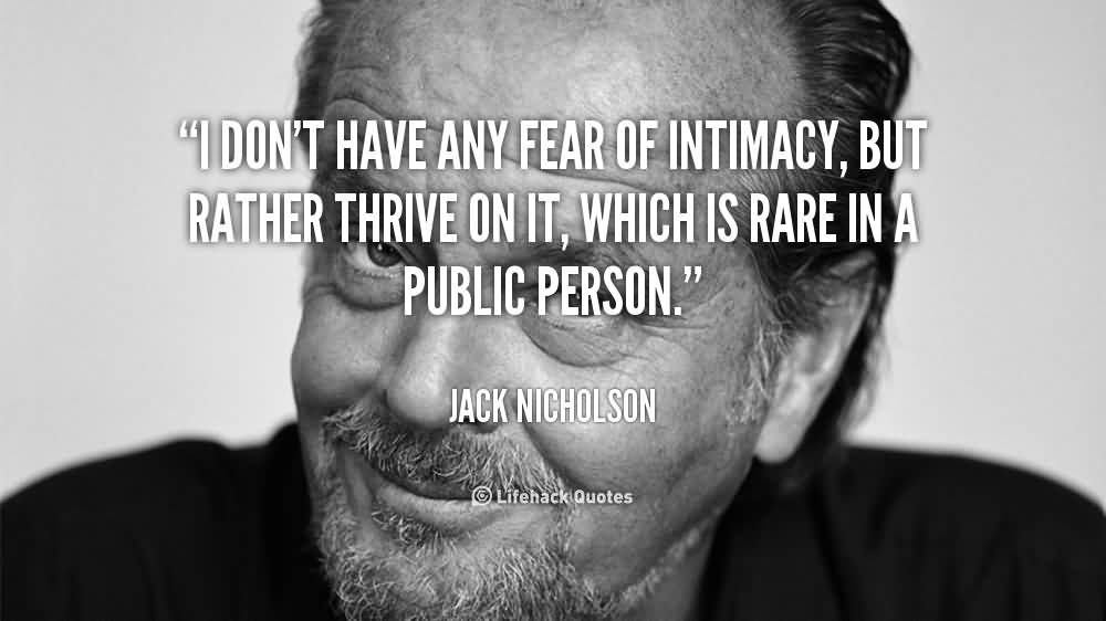 I dont have any fear of intimacy, but rather thrive on it, Which is rare in a public person. Jack Nicholson