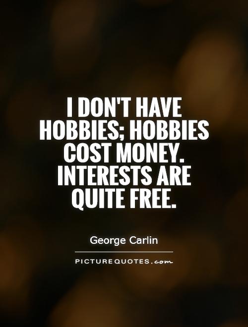 I don’t have hobbies; hobbies cost money. Interests are quite free. George Carlin