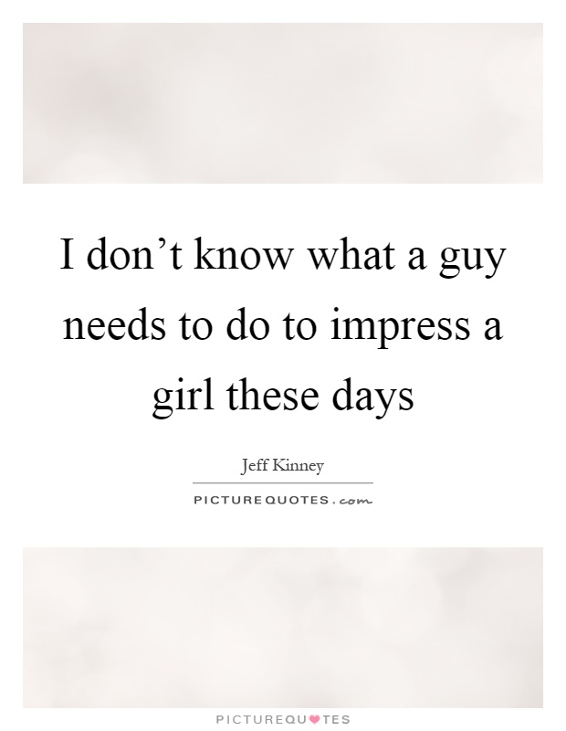 I don't know what a guy needs to do to impress a girl these days. Jeff Kinney