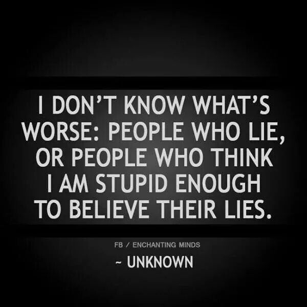 I don’t know what’s worse; people who lie, or people who think i am stupid enough to believe their lies
