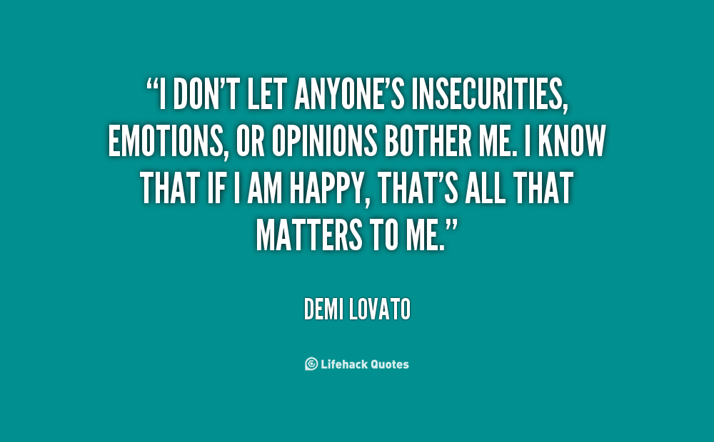 I don’t let anyone’s insecurities, emotions, or opinions bother me. I know that if I am happy, that’s all that matters to me. Demi Lovato