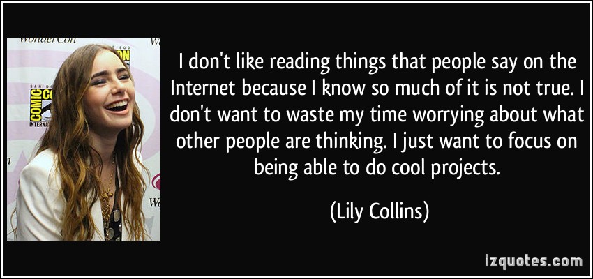 I don't like reading things that people say on the Internet because I know so much of it is not true. I don't want ...Lily Collins