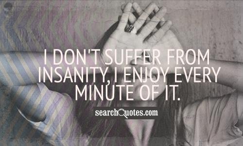 I don't suffer from insanity, I enjoy every minuet of it