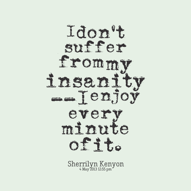 I don't suffer from my insanity -- I enjoy every minute of it. Sherrilyn Kenyon