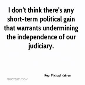 I don't think there's any short-term political gain that warrants undermining the independence of our judiciary. Rep. Michael Kainen