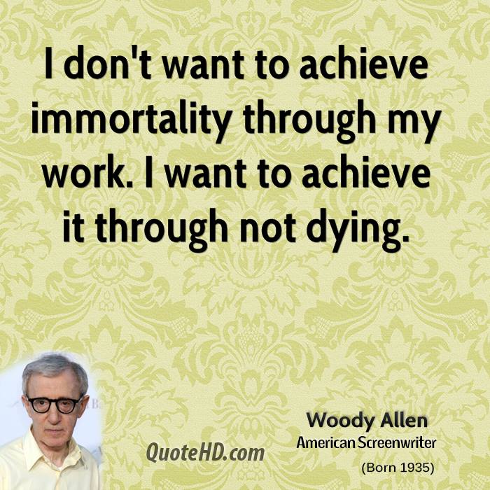 I don’t want to achieve immortality through my work. I want to achieve it through not dying. Woody Allen