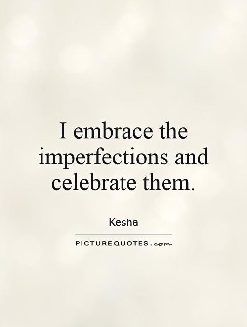 I embrace the imperfections and celebrate them. Kesha