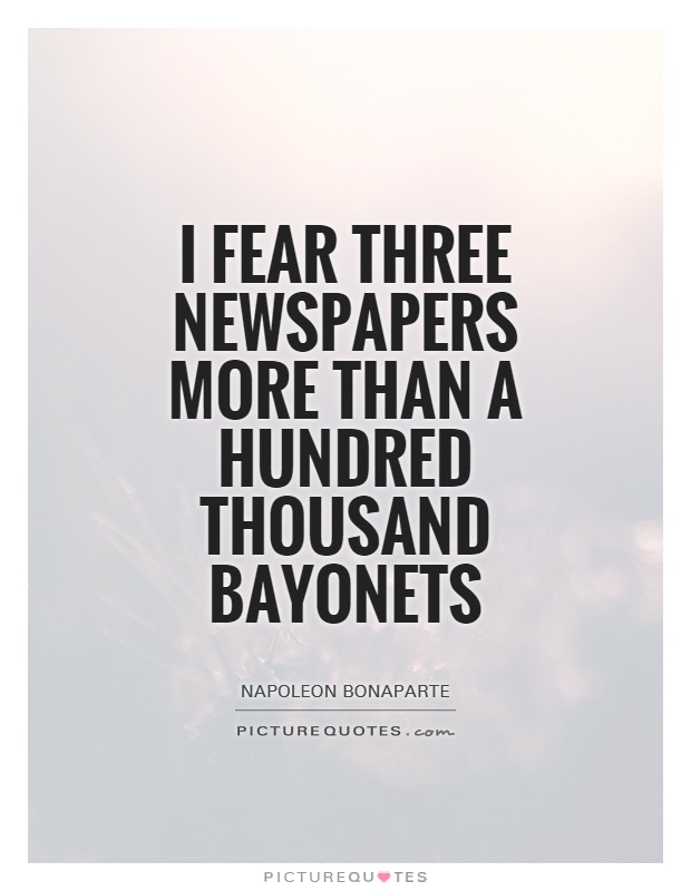 I fear three newspapers more than a hundred thousand bayonets. Napoleon Bonaparte