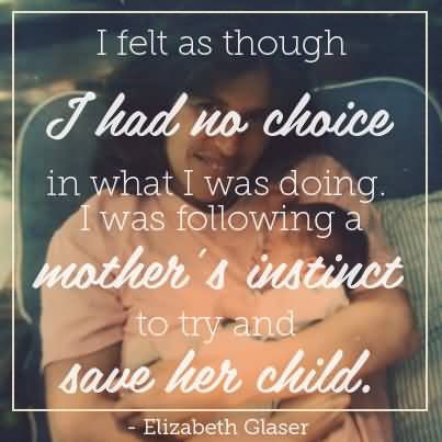 I felt as though I had no choice in what I was doing. I was following a mother’s instinct to try and save her child. Elizabeth Glaser